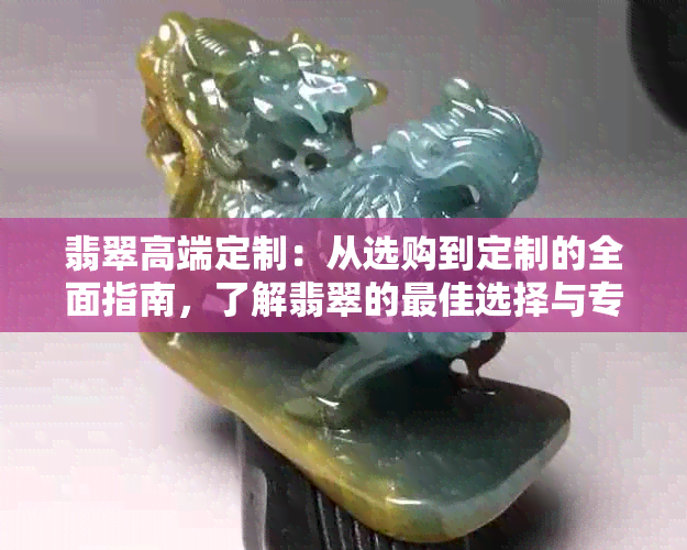 翡翠高端定制：从选购到定制的全面指南，了解翡翠的更佳选择与专业服务