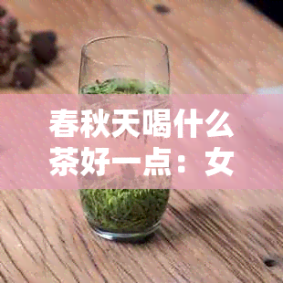 春秋天喝什么茶好一点：女生最适合的春秋茶饮推荐