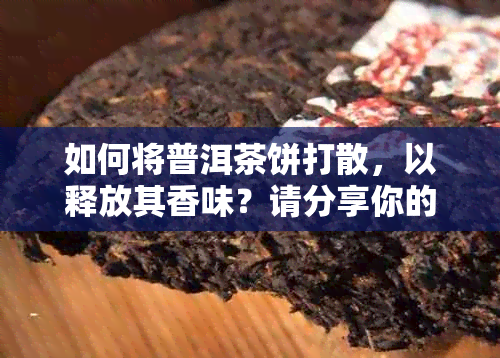 如何将普洱茶饼打散，以释放其香味？请分享你的技巧。