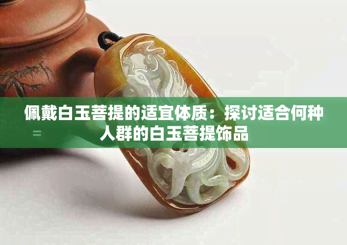 佩戴白玉菩提的适宜体质：探讨适合何种人群的白玉菩提饰品