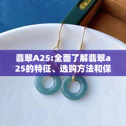 翡翠A25:全面了解翡翠a25的特征、选购方法和保养技巧