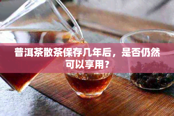 普洱茶散茶保存几年后，是否仍然可以享用？