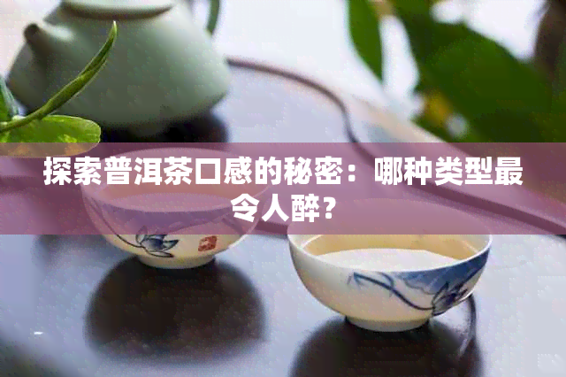 探索普洱茶口感的秘密：哪种类型最令人醉？