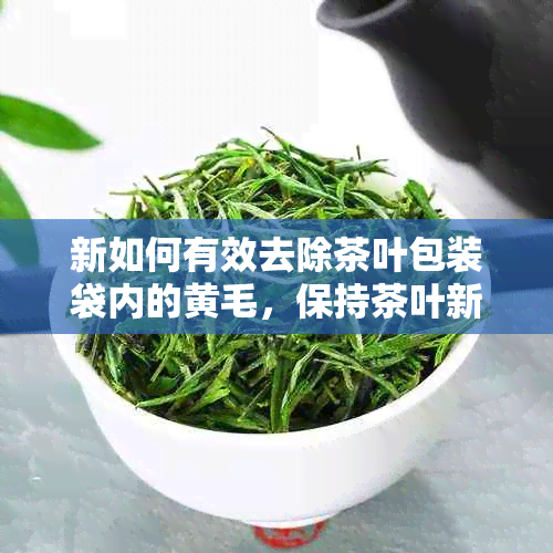 新如何有效去除茶叶包装袋内的黄毛，保持茶叶新度？