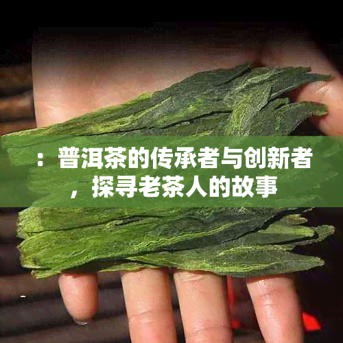 ：普洱茶的传承者与创新者，探寻老茶人的故事