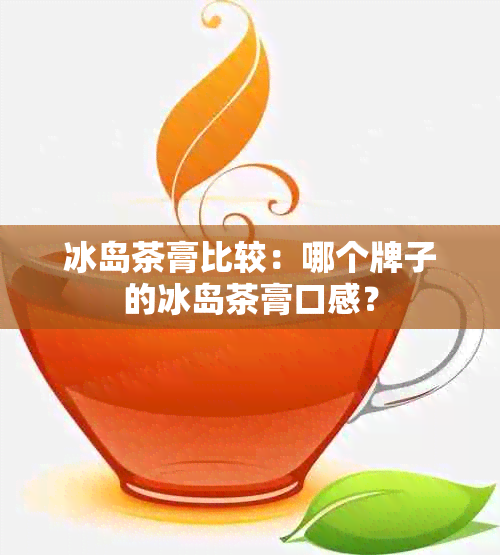 冰岛茶膏比较：哪个牌子的冰岛茶膏口感？