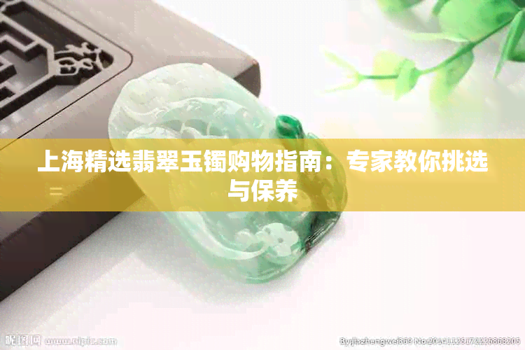 上海精选翡翠玉镯购物指南：专家教你挑选与保养