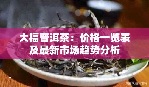 大福普洱茶：价格一览表及最新市场趋势分析