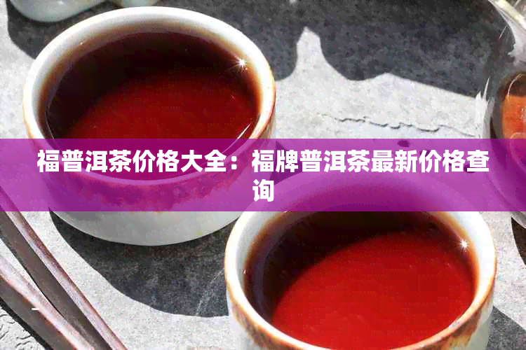 福普洱茶价格大全：福牌普洱茶最新价格查询