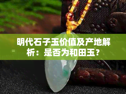 明代石子玉价值及产地解析：是否为和田玉？