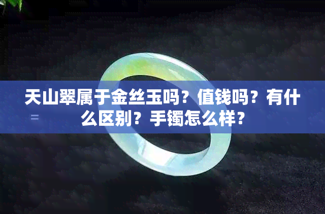 天山翠属于金丝玉吗？值钱吗？有什么区别？手镯怎么样？