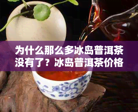 为什么那么多冰岛普洱茶没有了？冰岛普洱茶价格高昂与便宜的原因是什么？