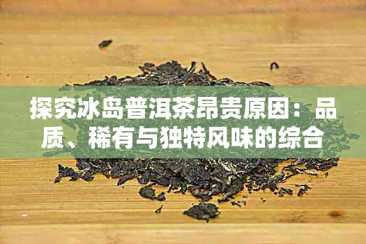 探究冰岛普洱茶昂贵原因：品质、稀有与独特风味的综合体现