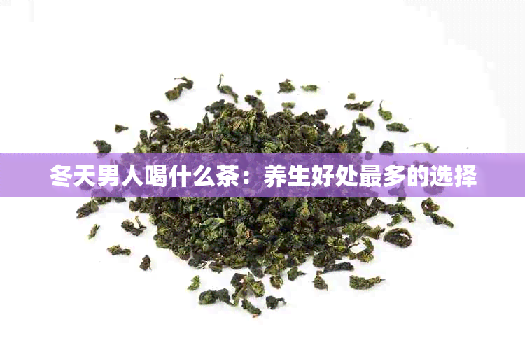 冬天男人喝什么茶：养生好处最多的选择