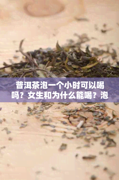 普洱茶泡一个小时可以喝吗？女生和为什么能喝？泡几个小时还能喝吗？