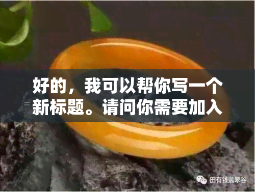 好的，我可以帮你写一个新标题。请问你需要加入哪些关键词呢？