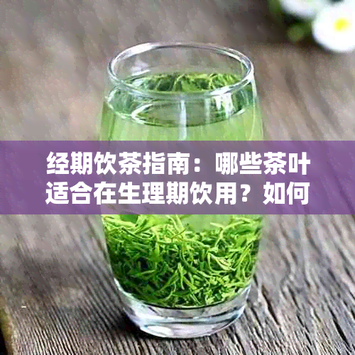 经期饮茶指南：哪些茶叶适合在生理期饮用？如何调节体质？