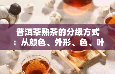 普洱茶熟茶的分级方式：从颜色、外形、色、叶底等多个方面进行分级。