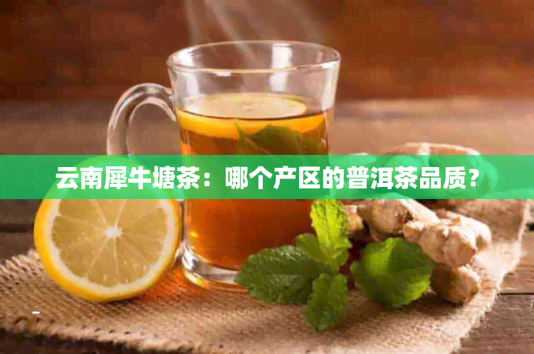 云南犀牛塘茶：哪个产区的普洱茶品质？