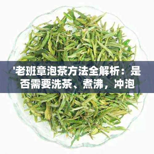 '老班章泡茶方法全解析：是否需要洗茶、煮沸，冲泡用什么茶具？'