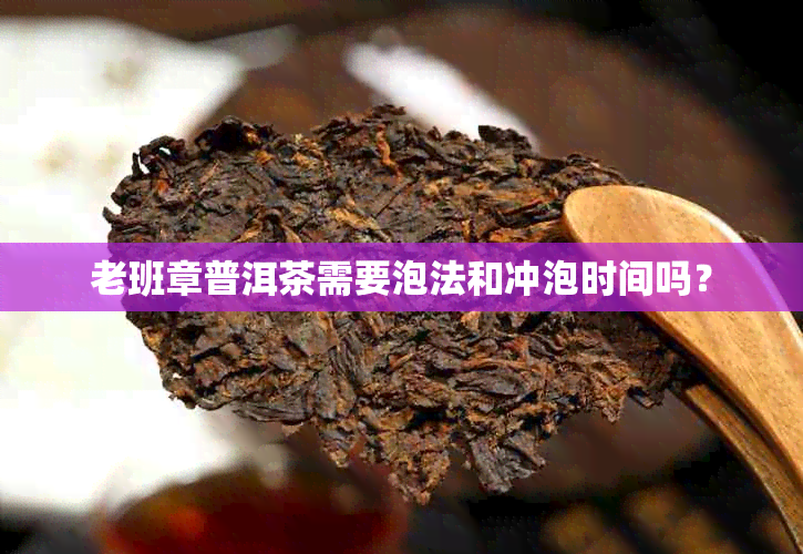 老班章普洱茶需要泡法和冲泡时间吗？