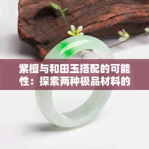 紫檀与和田玉搭配的可能性：探索两种极品材料的完美融合