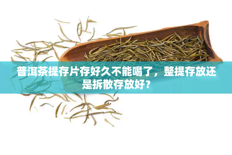 普洱茶提存片存好久不能喝了，整提存放还是拆散存放好？