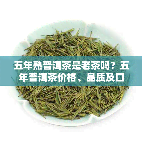 五年熟普洱茶是老茶吗？五年普洱茶价格、品质及口感如何，是否值得收藏？