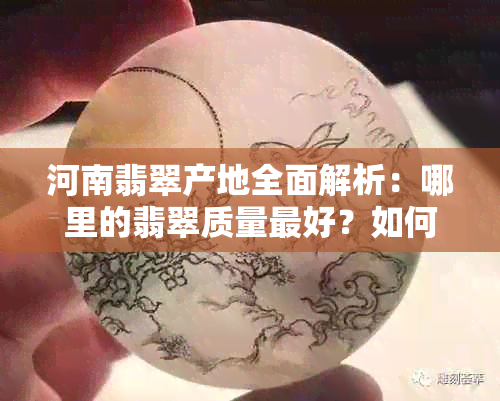 河南翡翠产地全面解析：哪里的翡翠质量更好？如何挑选优质翡翠？