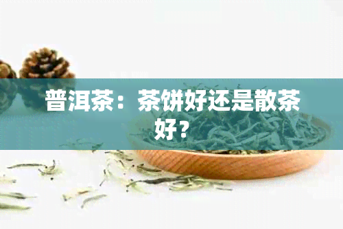 普洱茶：茶饼好还是散茶好？