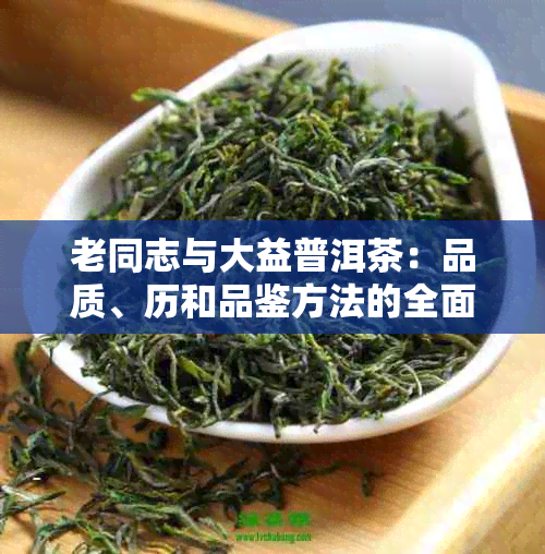 老同志与大益普洱茶：品质、历和品鉴方法的全面解析