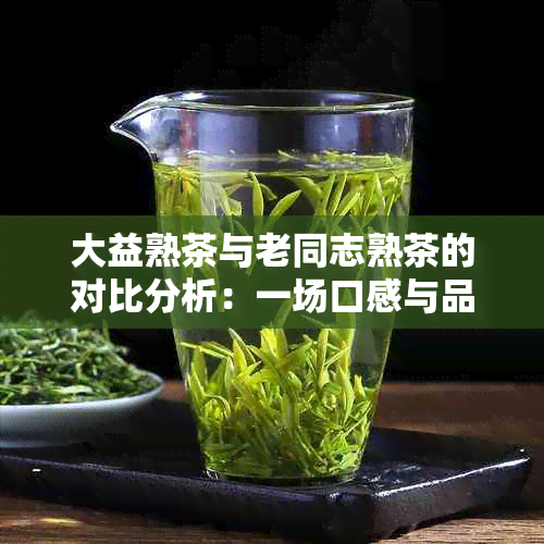 大益熟茶与老同志熟茶的对比分析：一场口感与品质的较量