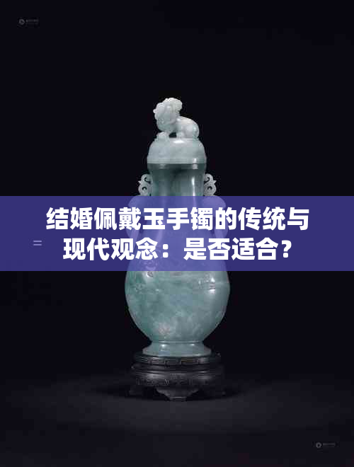 结婚佩戴玉手镯的传统与现代观念：是否适合？