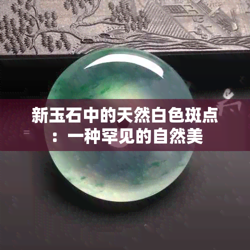 新玉石中的天然白色斑点：一种罕见的自然美