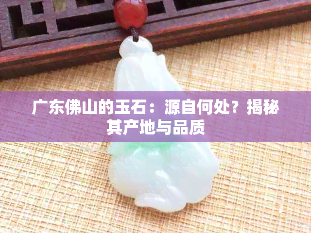 广东佛山的玉石：源自何处？揭秘其产地与品质