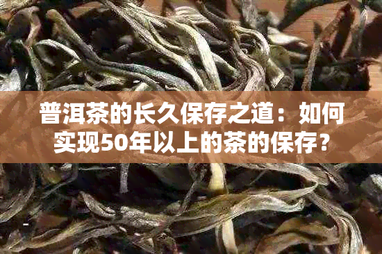 普洱茶的长久保存之道：如何实现50年以上的茶的保存？