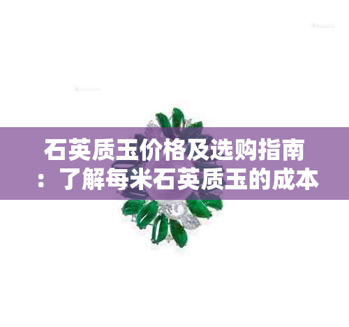 石英质玉价格及选购指南：了解每米石英质玉的成本和优缺点