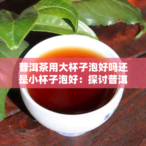 普洱茶用大杯子泡好吗还是小杯子泡好：探讨普洱茶泡法及杯子选择