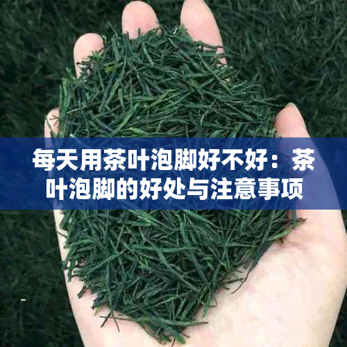 每天用茶叶泡脚好不好：茶叶泡脚的好处与注意事项