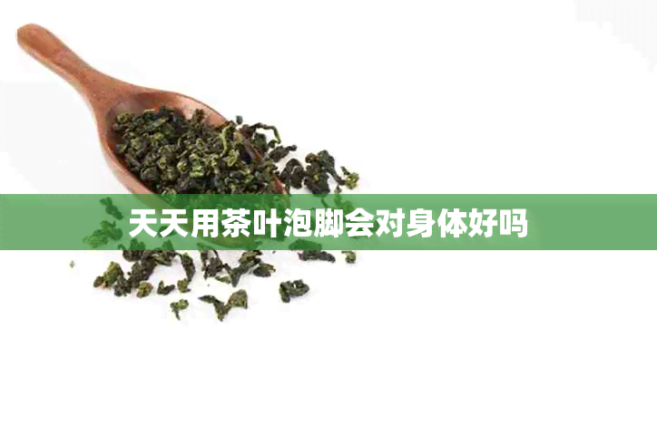 天天用茶叶泡脚会对身体好吗