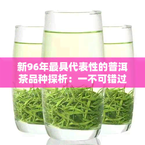 新96年更具代表性的普洱茶品种探析：一不可错过的历传承