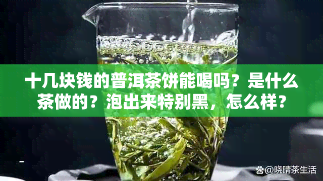 十几块钱的普洱茶饼能喝吗？是什么茶做的？泡出来特别黑，怎么样？