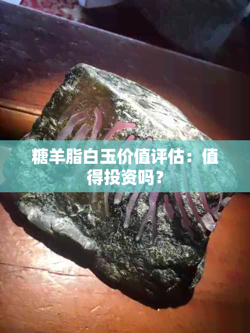 糖羊脂白玉价值评估：值得投资吗？