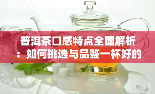 普洱茶口感特点全面解析：如何挑选与品鉴一杯好的普洱茶？