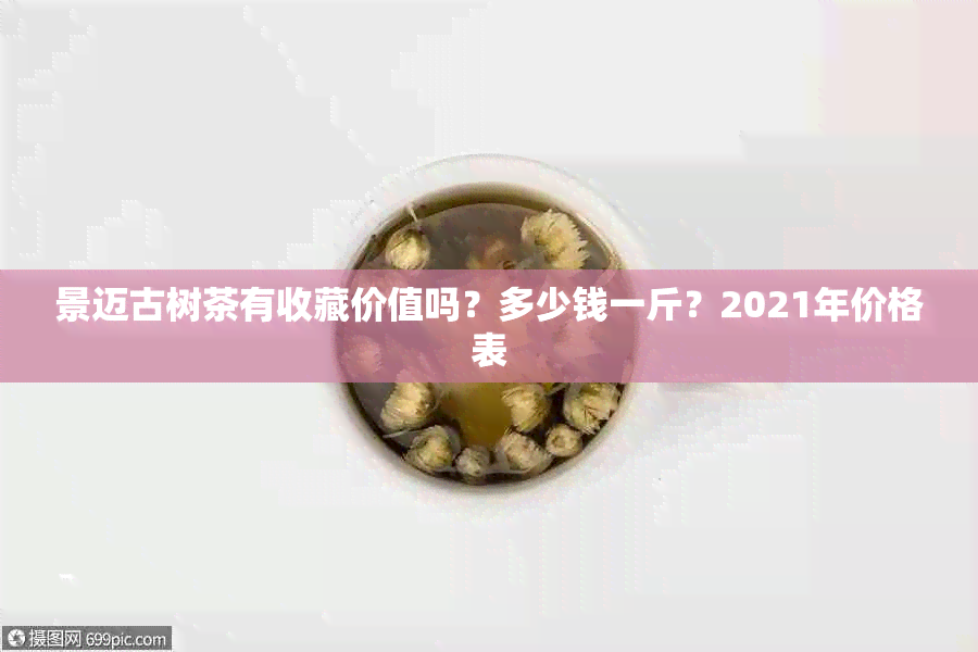 景迈古树茶有收藏价值吗？多少钱一斤？2021年价格表