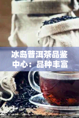 冰岛普洱茶品鉴中心：品种丰富，口感独特的冰岛普洱茶叶。