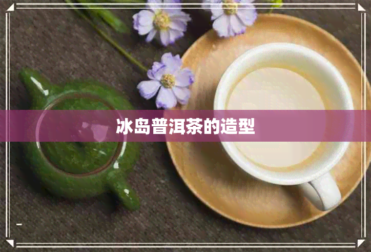 冰岛普洱茶的造型