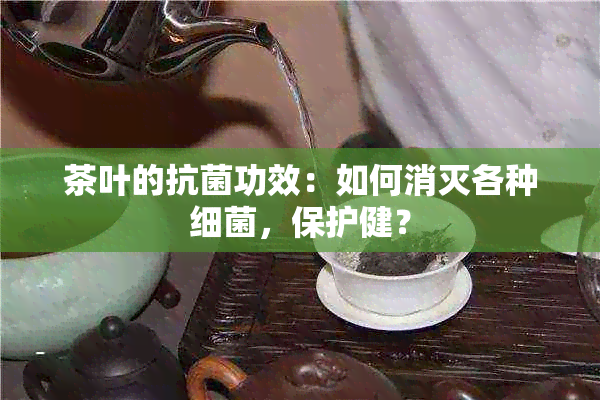 茶叶的抗菌功效：如何消灭各种细菌，保护健？