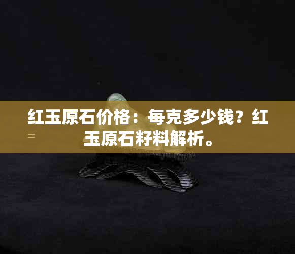 红玉原石价格：每克多少钱？红玉原石籽料解析。