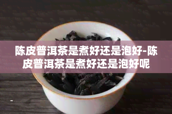 陈皮普洱茶是煮好还是泡好-陈皮普洱茶是煮好还是泡好呢